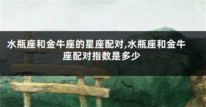 水瓶座和金牛座的星座配对,水瓶座和金牛座配对指数是多少