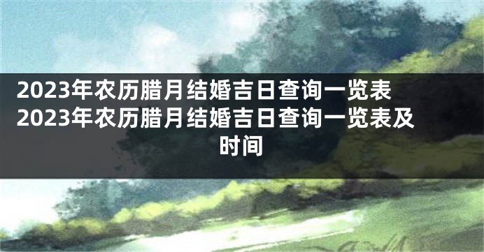 2023年农历腊月结婚吉日查询一览表 2023年农历腊月结婚吉日查询一览表及时间