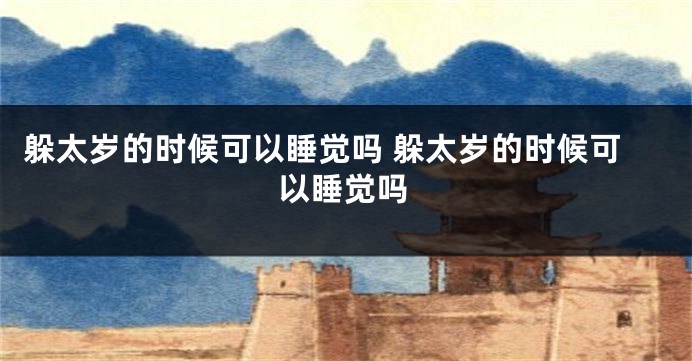 躲太岁的时候可以睡觉吗 躲太岁的时候可以睡觉吗