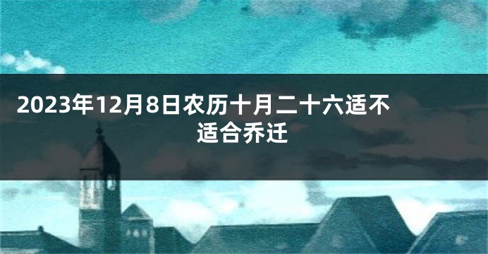 2023年12月8日农历十月二十六适不适合乔迁