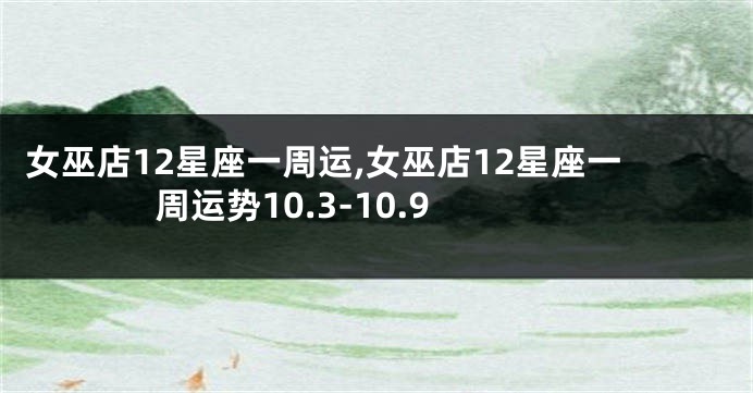 女巫店12星座一周运,女巫店12星座一周运势10.3-10.9