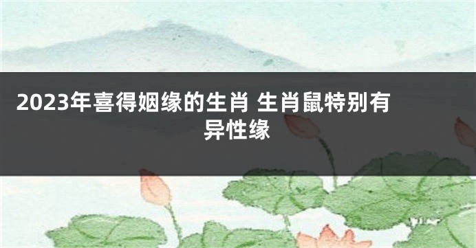 2023年喜得姻缘的生肖 生肖鼠特别有异性缘