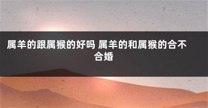属羊的跟属猴的好吗 属羊的和属猴的合不合婚