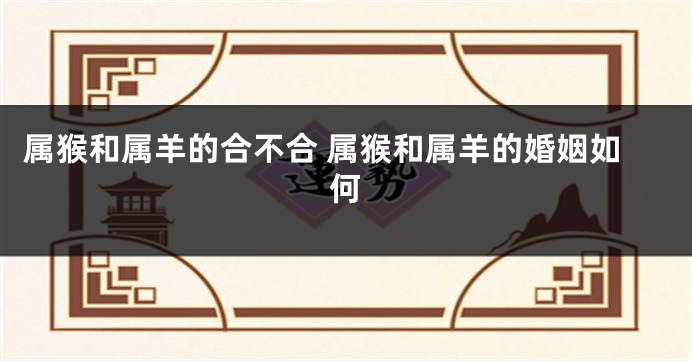 属猴和属羊的合不合 属猴和属羊的婚姻如何