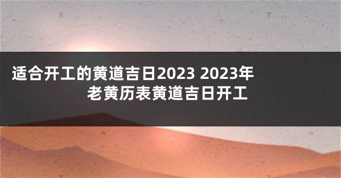 适合开工的黄道吉日2023 2023年老黄历表黄道吉日开工