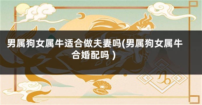 男属狗女属牛适合做夫妻吗(男属狗女属牛合婚配吗 )