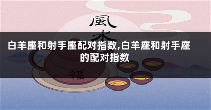白羊座和射手座配对指数,白羊座和射手座的配对指数