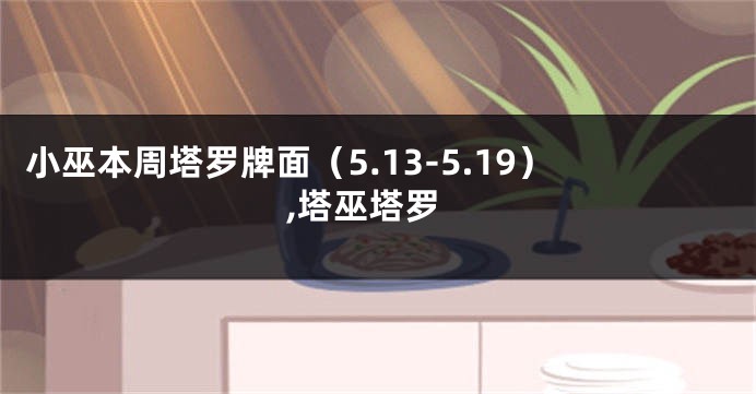 小巫本周塔罗牌面（5.13-5.19）,塔巫塔罗