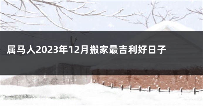属马人2023年12月搬家最吉利好日子