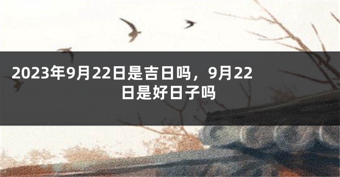 2023年9月22日是吉日吗，9月22日是好日子吗