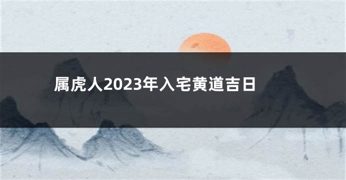 属虎人2023年入宅黄道吉日