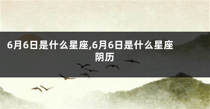 6月6日是什么星座,6月6日是什么星座阴历