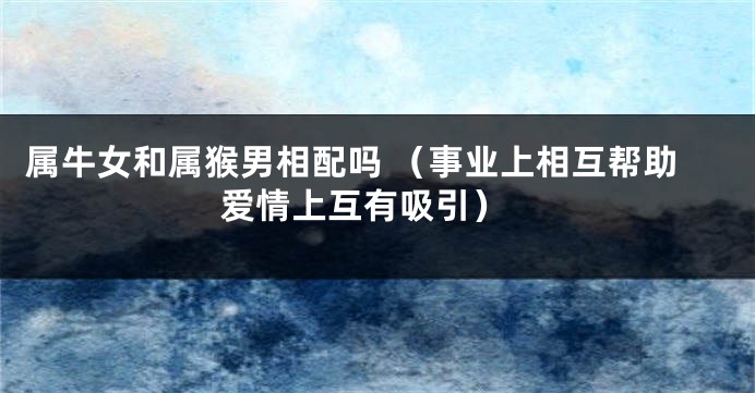 属牛女和属猴男相配吗 （事业上相互帮助 爱情上互有吸引）