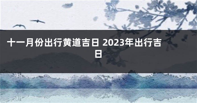 十一月份出行黄道吉日 2023年出行吉日