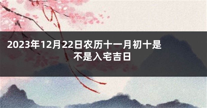 2023年12月22日农历十一月初十是不是入宅吉日