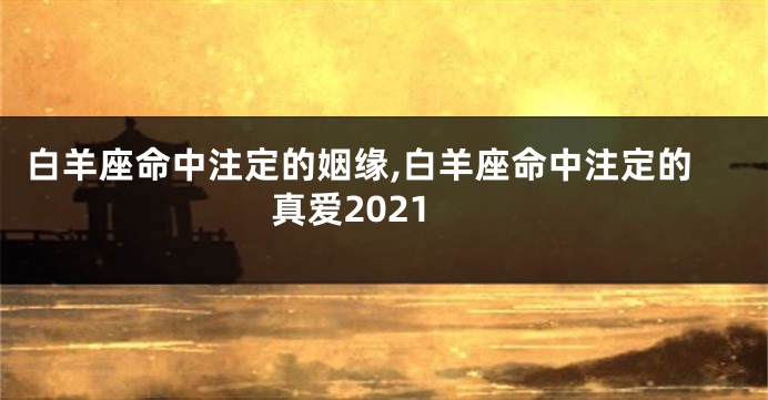 白羊座命中注定的姻缘,白羊座命中注定的真爱2021