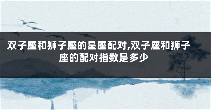 双子座和狮子座的星座配对,双子座和狮子座的配对指数是多少
