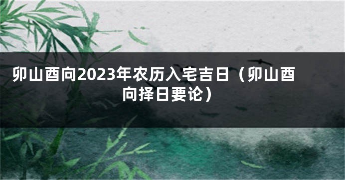 卯山酉向2023年农历入宅吉日（卯山酉向择日要论）