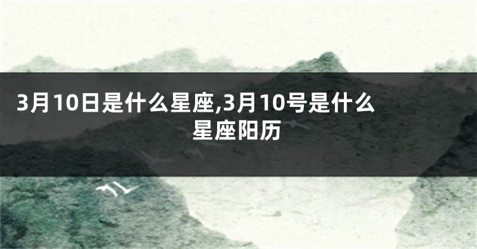 3月10日是什么星座,3月10号是什么星座阳历
