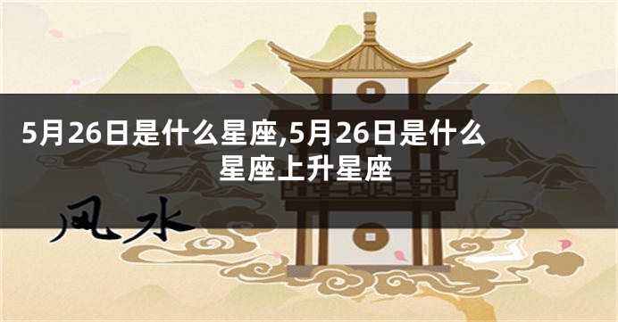 5月26日是什么星座,5月26日是什么星座上升星座