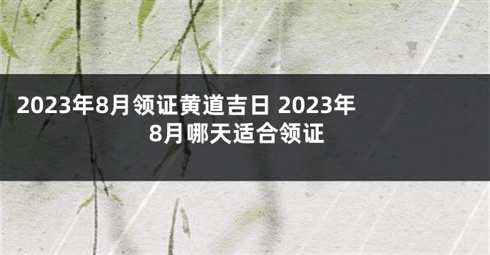 2023年8月领证黄道吉日 2023年8月哪天适合领证