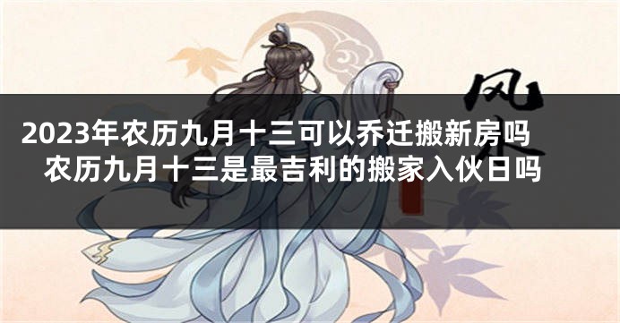 2023年农历九月十三可以乔迁搬新房吗 农历九月十三是最吉利的搬家入伙日吗