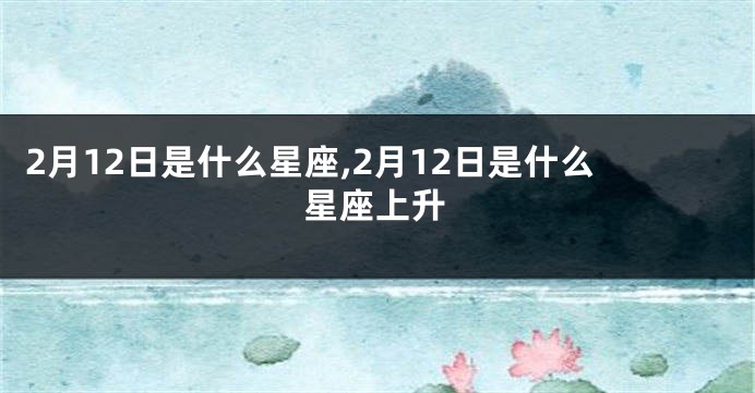 2月12日是什么星座,2月12日是什么星座上升