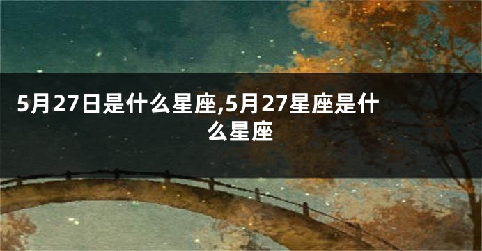 5月27日是什么星座,5月27星座是什么星座