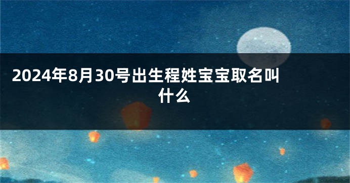 2024年8月30号出生程姓宝宝取名叫什么