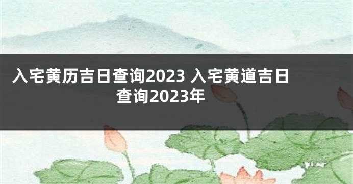 入宅黄历吉日查询2023 入宅黄道吉日查询2023年