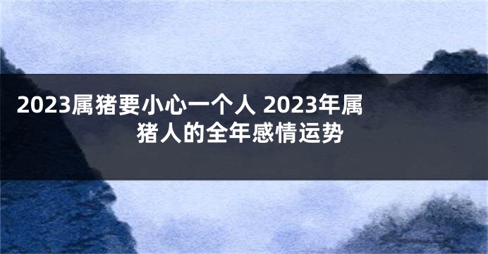 2023属猪要小心一个人 2023年属猪人的全年感情运势
