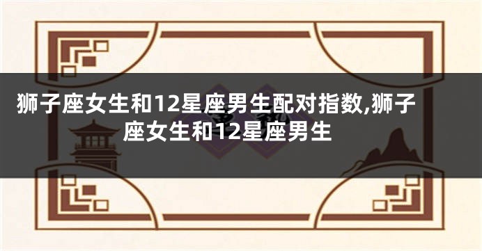狮子座女生和12星座男生配对指数,狮子座女生和12星座男生