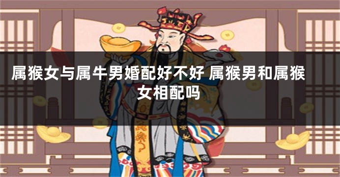 属猴女与属牛男婚配好不好 属猴男和属猴女相配吗