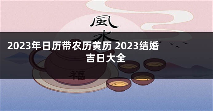 2023年日历带农历黄历 2023结婚吉日大全