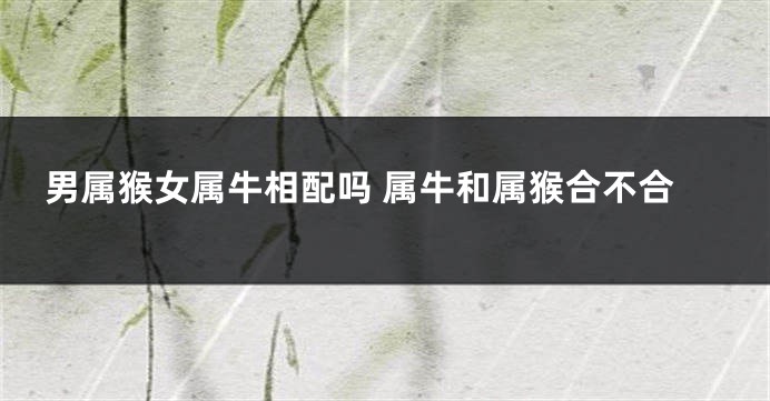 男属猴女属牛相配吗 属牛和属猴合不合