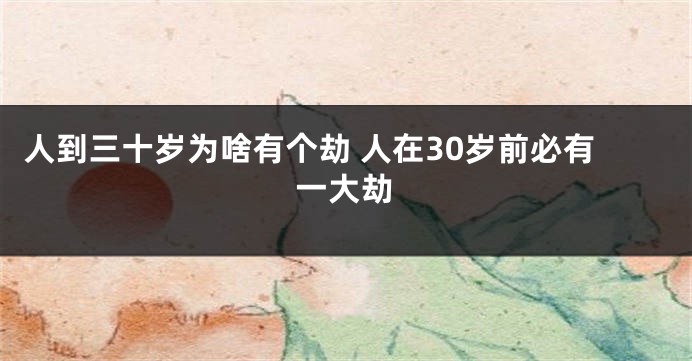 人到三十岁为啥有个劫 人在30岁前必有一大劫