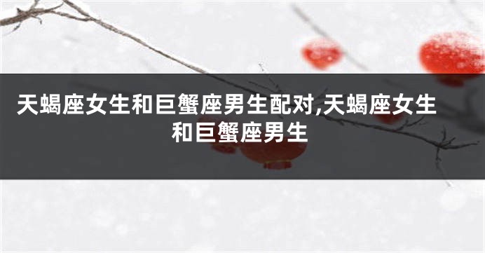 天蝎座女生和巨蟹座男生配对,天蝎座女生和巨蟹座男生
