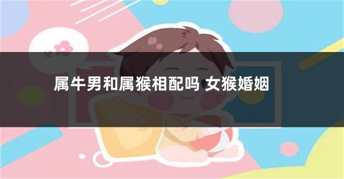 属牛男和属猴相配吗 女猴婚姻
