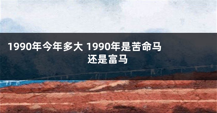 1990年今年多大 1990年是苦命马还是富马