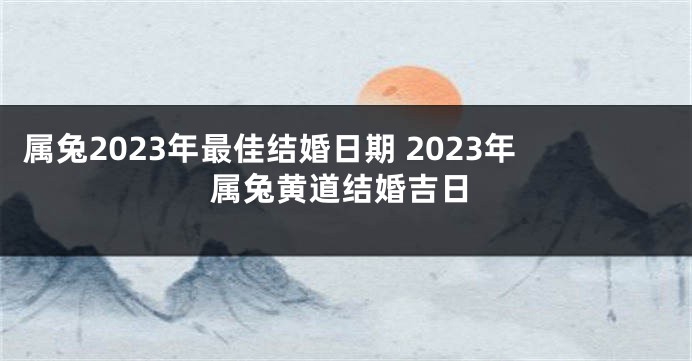 属兔2023年最佳结婚日期 2023年属兔黄道结婚吉日