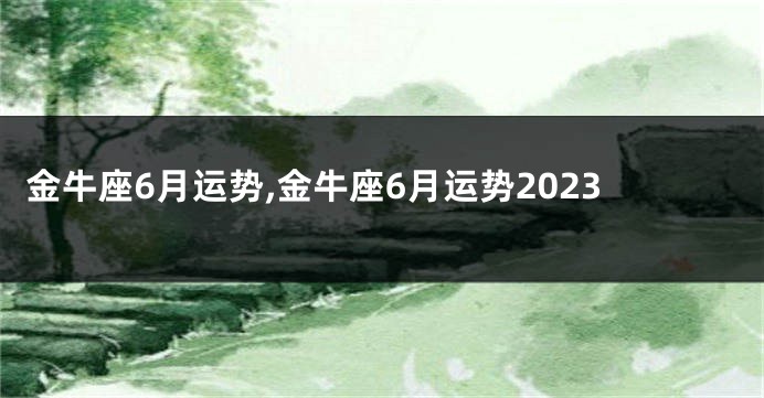 金牛座6月运势,金牛座6月运势2023