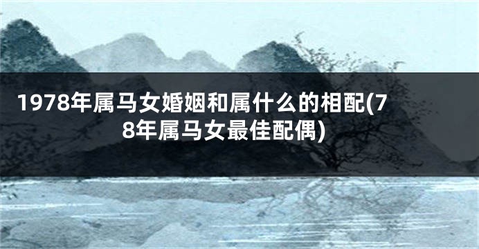 1978年属马女婚姻和属什么的相配(78年属马女最佳配偶)