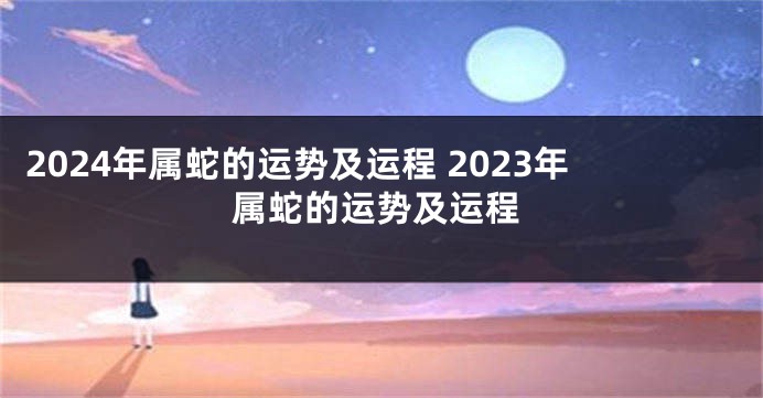 2024年属蛇的运势及运程 2023年属蛇的运势及运程