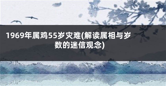 1969年属鸡55岁灾难(解读属相与岁数的迷信观念)