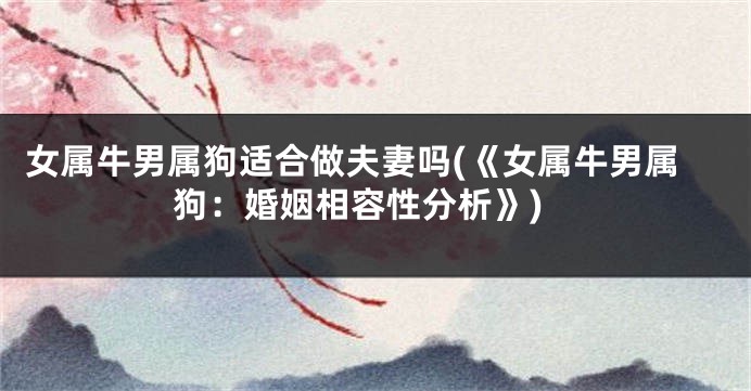 女属牛男属狗适合做夫妻吗(《女属牛男属狗：婚姻相容性分析》)