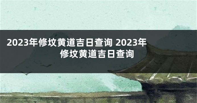 2023年修坟黄道吉日查询 2023年修坟黄道吉日查询