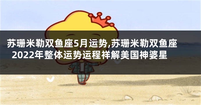 苏珊米勒双鱼座5月运势,苏珊米勒双鱼座2022年整体运势运程祥解美国神婆星