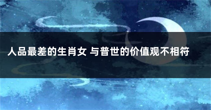 人品最差的生肖女 与普世的价值观不相符