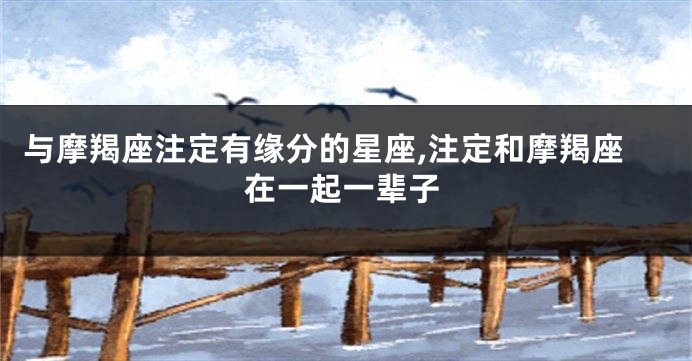 与摩羯座注定有缘分的星座,注定和摩羯座在一起一辈子