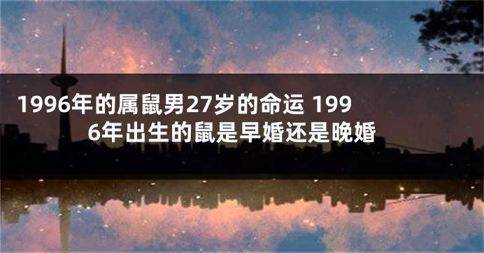 1996年的属鼠男27岁的命运 1996年出生的鼠是早婚还是晚婚